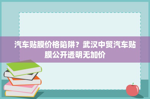 汽车贴膜价格陷阱？武汉中贸汽车贴膜公开透明无加价