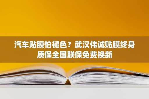 汽车贴膜怕褪色？武汉伟诚贴膜终身质保全国联保免费换新