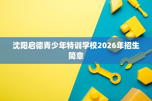 沈阳启德青少年特训学校2026年招生简章 沈阳启德青少年特训学校2026年招生简章