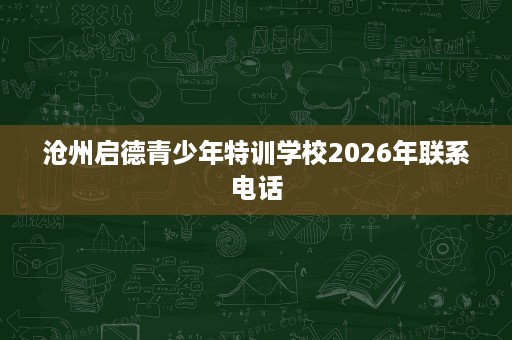 沧州启德青少年特训学校2026年联系电话 沧州启德青少年特训学校2026年联系电话
