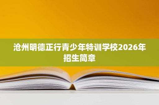 沧州明德正行青少年特训学校2026年招生简章 沧州明德正行青少年特训学校2026年招生简章