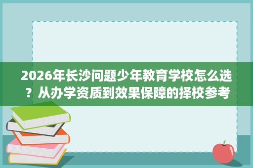 2026年长沙问题少年教育学校怎么选?从办学资质到效果保障的择校参考 2026年长沙问题少年教育学校怎么选?从办学资质到效果保障的择校参考