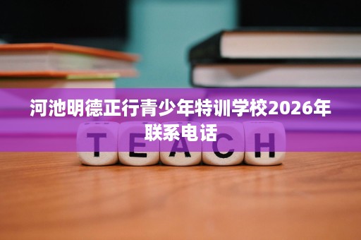 河池明德正行青少年特训学校2026年联系电话 河池明德正行青少年特训学校2026年联系电话