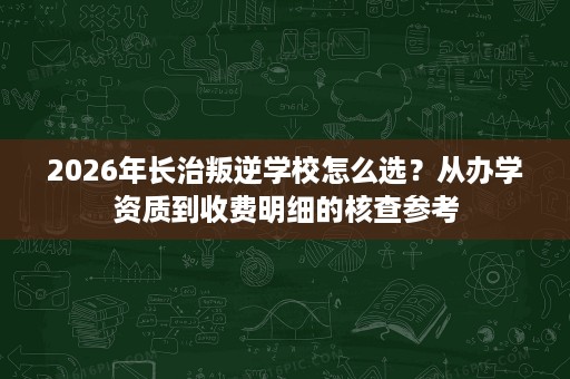 2026年长治叛逆学校怎么选?从办学资质到收费明细的核查参考 2026年长治叛逆学校怎么选?从办学资质到收费明细的核查参考