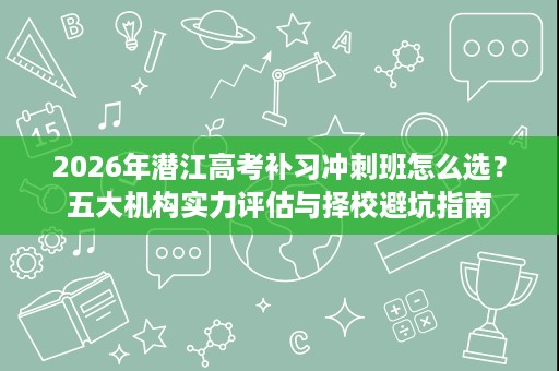 2026年潜江高考补习冲刺班怎么选？五大机构实力评估与择校避坑指南