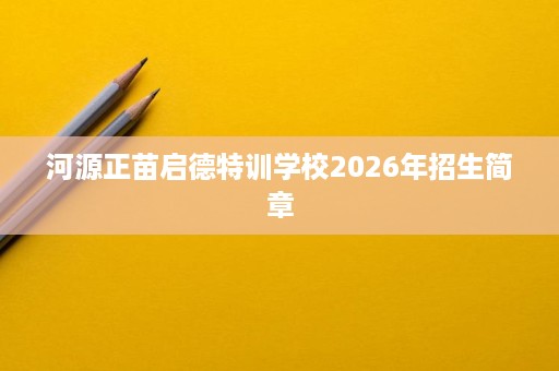 河源正苗启德特训学校2026年招生简章 河源正苗启德特训学校2026年招生简章
