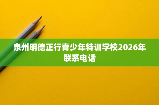 泉州明德正行青少年特训学校2026年联系电话 泉州明德正行青少年特训学校2026年联系电话