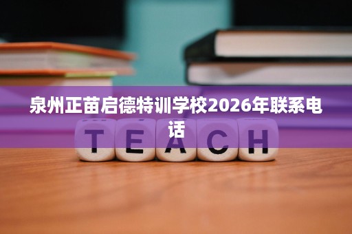 泉州正苗启德特训学校2026年联系电话 泉州正苗启德特训学校2026年联系电话