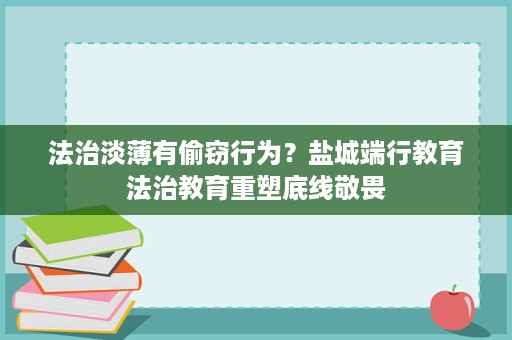 法治淡薄有偷窃行为?盐城端行教育法治教育重塑底线敬畏 法治淡薄有偷窃行为?盐城端行教育法治教育重塑底线敬畏