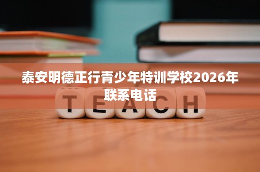 泰安明德正行青少年特训学校2026年联系电话 泰安明德正行青少年特训学校2026年联系电话