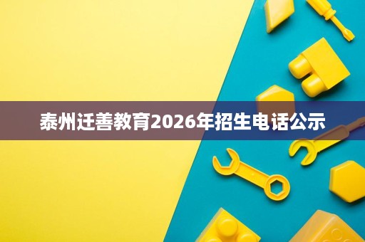 泰州迁善教育2026年招生电话公示 泰州迁善教育2026年招生电话公示