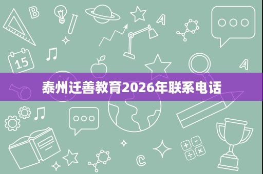 泰州迁善教育2026年联系电话 泰州迁善教育2026年联系电话