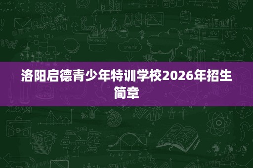 洛阳启德青少年特训学校2026年招生简章 洛阳启德青少年特训学校2026年招生简章