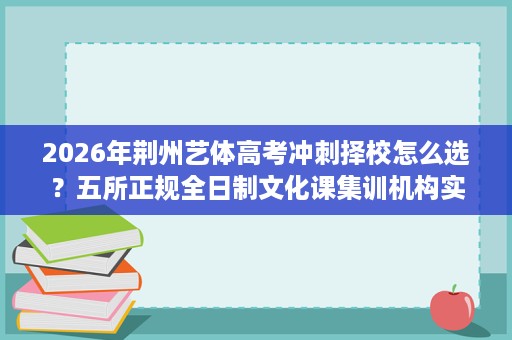 2026年荆州艺体高考冲刺择校怎么选?五所正规全日制文化课集训机构实力盘点 2026年荆州艺体高考冲刺择校怎么选?五所正规全日制文化课集训机构实力盘点