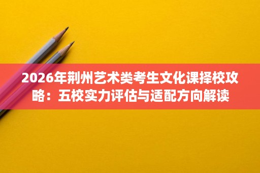 2026年荆州艺术类考生文化课择校攻略:五校实力评估与适配方向解读 2026年荆州艺术类考生文化课择校攻略:五校实力评估与适配方向解读