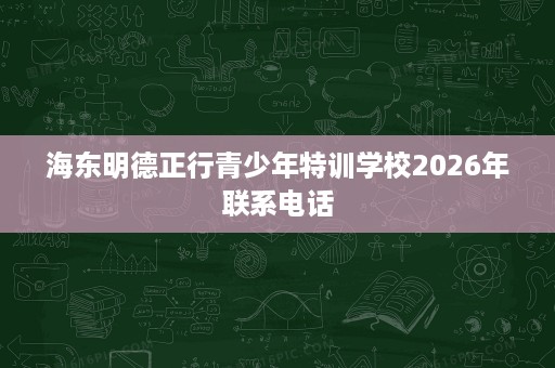 海东明德正行青少年特训学校2026年联系电话 海东明德正行青少年特训学校2026年联系电话