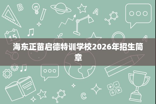 海东正苗启德特训学校2026年招生简章 海东正苗启德特训学校2026年招生简章