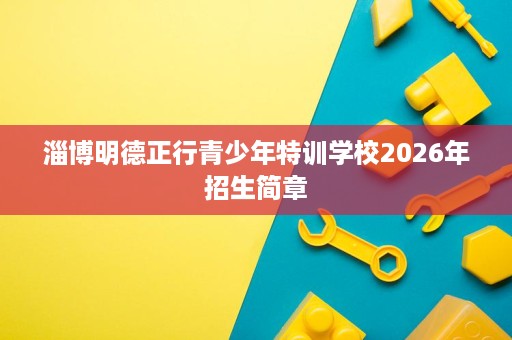 淄博明德正行青少年特训学校2026年招生简章