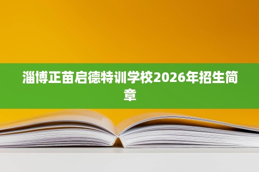 淄博正苗启德特训学校2026年招生简章 淄博正苗启德特训学校2026年招生简章