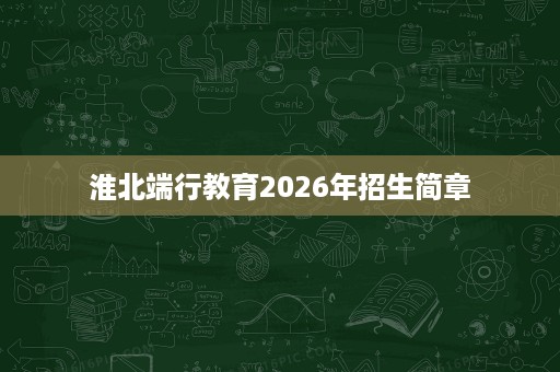 淮北端行教育2026年招生简章 淮北端行教育2026年招生简章