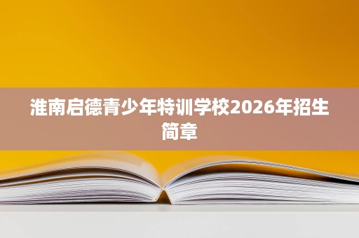 淮南启德青少年特训学校2026年招生简章 淮南启德青少年特训学校2026年招生简章