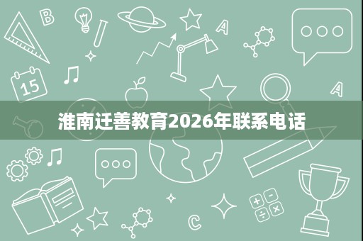淮南迁善教育2026年联系电话 淮南迁善教育2026年联系电话