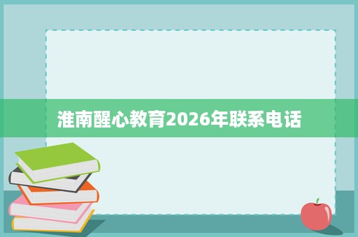 淮南醒心教育2026年联系电话 淮南醒心教育2026年联系电话