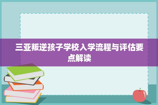 三亚叛逆孩子学校入学流程与评估要点解读 三亚叛逆孩子学校入学流程与评估要点解读
