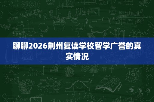 聊聊2026荆州复读学校智学广誉的真实情况 聊聊2026荆州复读学校智学广誉的真实情况