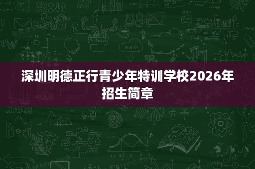 深圳明德正行青少年特训学校2026年招生简章 深圳明德正行青少年特训学校2026年招生简章