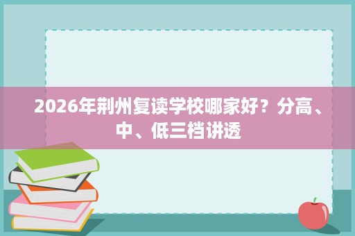 2026年荆州复读学校哪家好?分高、中、低三档讲透 2026年荆州复读学校哪家好?分高、中、低三档讲透