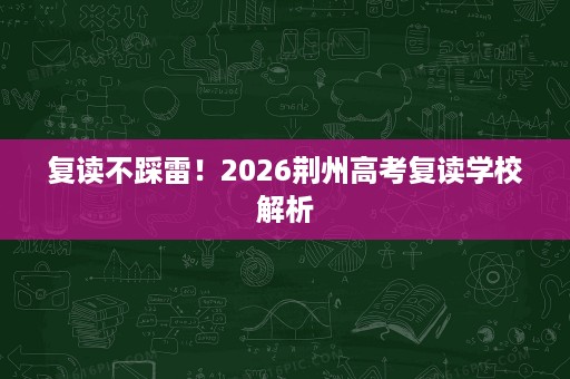 复读不踩雷!2026荆州高考复读学校解析 复读不踩雷!2026荆州高考复读学校解析