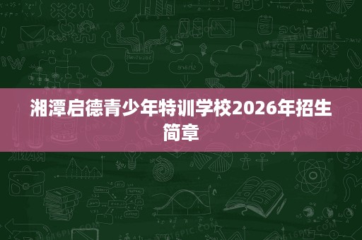 湘潭启德青少年特训学校2026年招生简章 湘潭启德青少年特训学校2026年招生简章