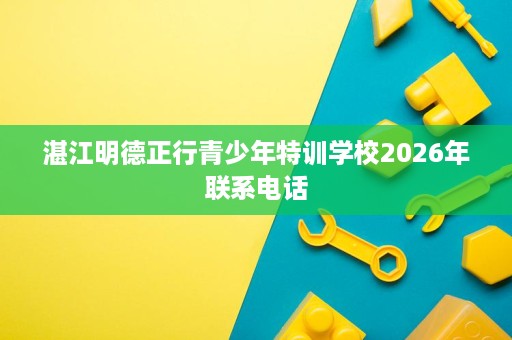 湛江明德正行青少年特训学校2026年联系电话