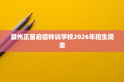 滁州正苗启德特训学校2026年招生简章 滁州正苗启德特训学校2026年招生简章