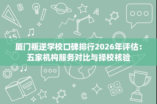 厦门叛逆学校口碑排行2026年评估:五家机构服务对比与择校核验 厦门叛逆学校口碑排行2026年评估:五家机构服务对比与择校核验
