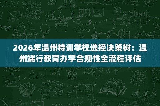 2026年温州特训学校选择决策树:温州端行教育办学合规性全流程评估 2026年温州特训学校选择决策树:温州端行教育办学合规性全流程评估
