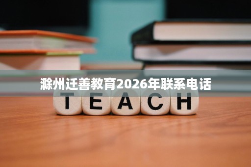 滁州迁善教育2026年联系电话 滁州迁善教育2026年联系电话