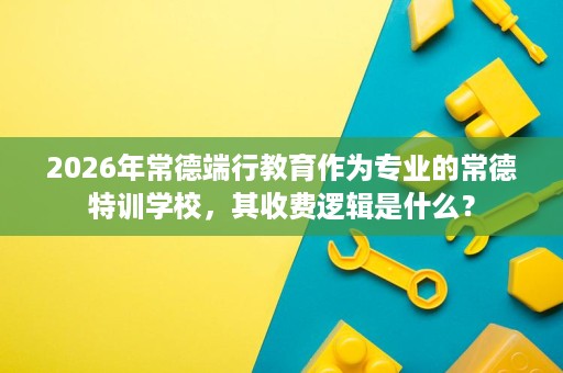 2026年常德端行教育作为专业的常德特训学校,其收费逻辑是什么? 2026年常德端行教育作为专业的常德特训学校,其收费逻辑是什么?
