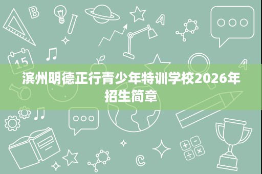 滨州明德正行青少年特训学校2026年招生简章 滨州明德正行青少年特训学校2026年招生简章