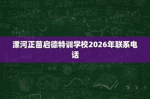漯河正苗启德特训学校2026年联系电话 漯河正苗启德特训学校2026年联系电话