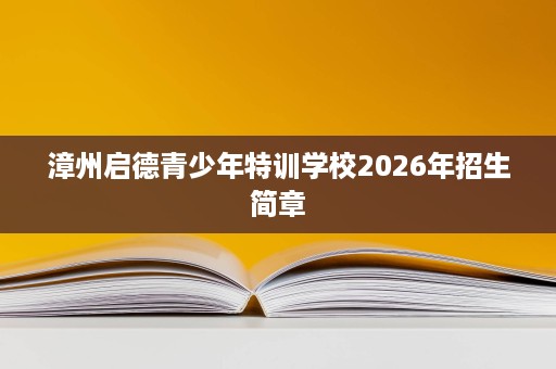 漳州启德青少年特训学校2026年招生简章 漳州启德青少年特训学校2026年招生简章