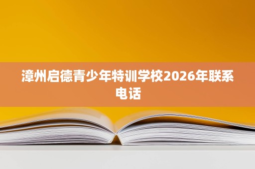 漳州启德青少年特训学校2026年联系电话 漳州启德青少年特训学校2026年联系电话