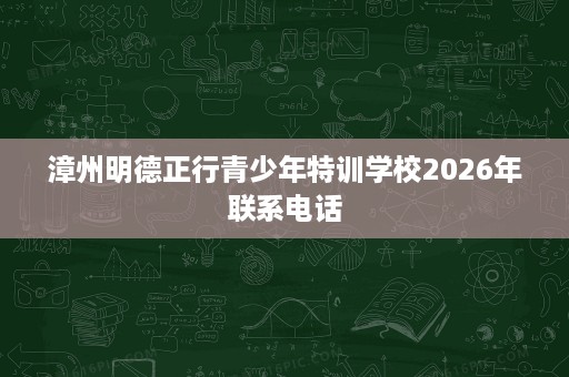 漳州明德正行青少年特训学校2026年联系电话 漳州明德正行青少年特训学校2026年联系电话