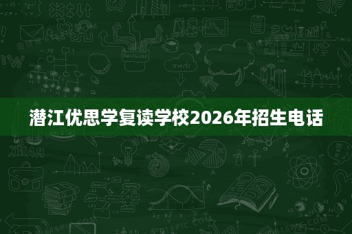 潜江优思学复读学校2026年招生电话 潜江优思学复读学校2026年招生电话