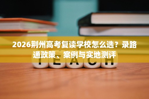 2026荆州高考复读学校怎么选?录路通政策、案例与实地测评 2026荆州高考复读学校怎么选?录路通政策、案例与实地测评