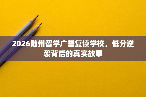 2026随州智学广誉复读学校，低分逆袭背后的真实故事