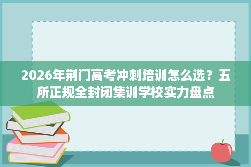 2026年荆门高考冲刺培训怎么选？五所正规全封闭集训学校实力盘点