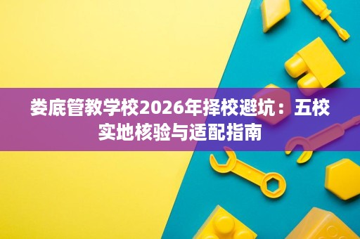 娄底管教学校2026年择校避坑：五校实地核验与适配指南