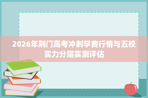 2026年荆门高考冲刺学费行情与五校实力分层实测评估
